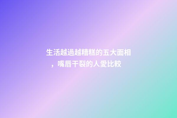 生活越過越糟糕的五大面相，嘴唇干裂的人愛比較